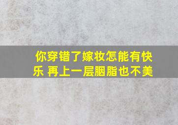 你穿错了嫁妆怎能有快乐 再上一层胭脂也不美